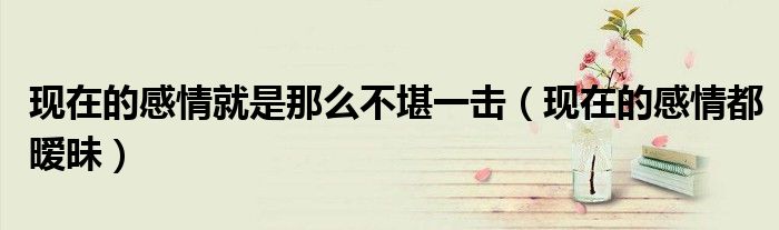 现在的感情就是那么不堪一击（现在的感情都暧昧）