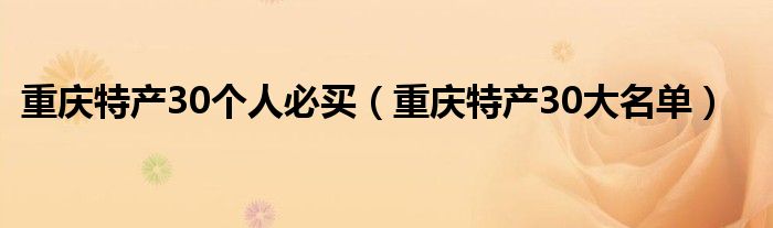 重庆特产30个人必买（重庆特产30大名单）
