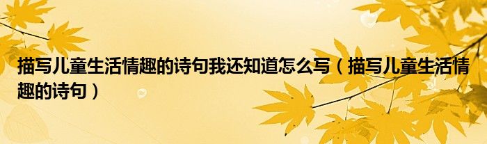 描写儿童生活情趣的诗句我还知道怎么写（描写儿童生活情趣的诗句）