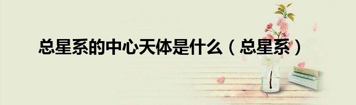 总星系的中心天体是什么（总星系）