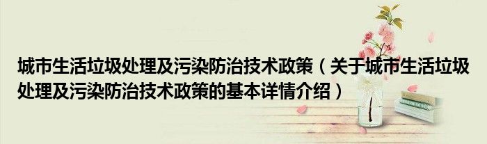 城市生活垃圾处理及污染防治技术政策（关于城市生活垃圾处理及污染防治技术政策的基本详情介绍）