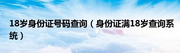 18岁身份证号码查询（身份证满18岁查询系统）
