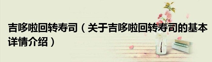 吉哆啦回转寿司（关于吉哆啦回转寿司的基本详情介绍）
