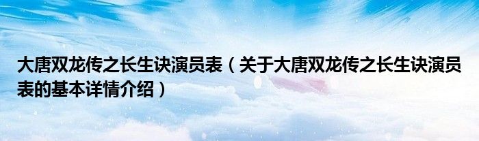 大唐双龙传之长生诀演员表（关于大唐双龙传之长生诀演员表的基本详情介绍）