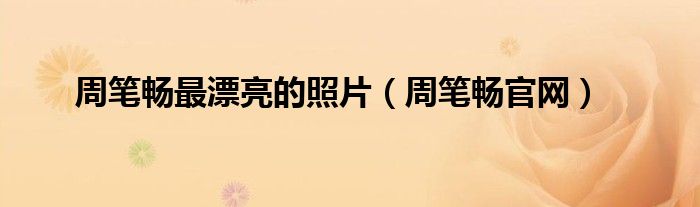 周笔畅最漂亮的照片（周笔畅官网）