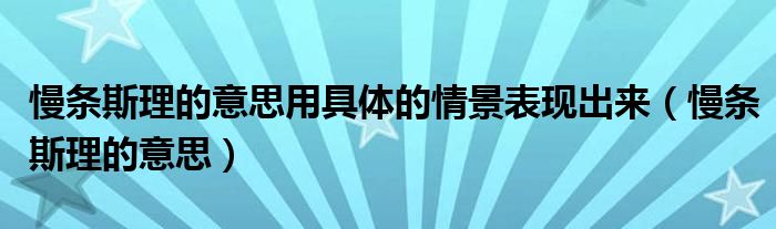 慢条斯理的意思用具体的情景表现出来（慢条斯理的意思）