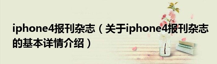 iphone4报刊杂志（关于iphone4报刊杂志的基本详情介绍）