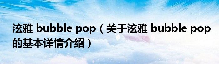 泫雅 bubble pop（关于泫雅 bubble pop的基本详情介绍）
