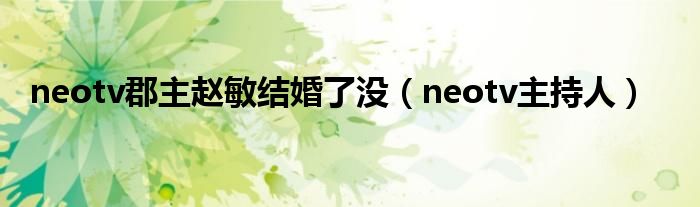 neotv郡主赵敏结婚了没（neotv主持人）