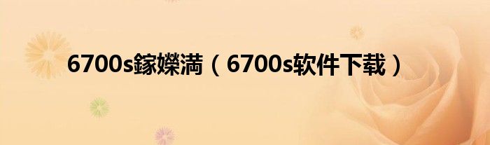 6700s鎵嬫満（6700s软件下载）
