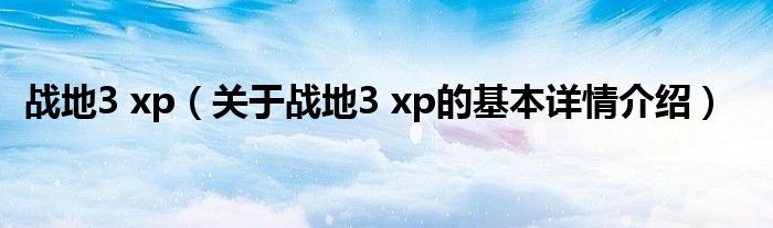 战地3 xp（关于战地3 xp的基本详情介绍）