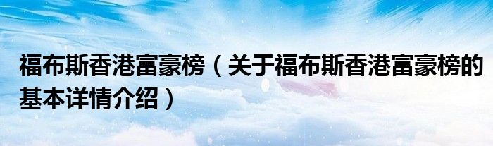福布斯香港富豪榜（关于福布斯香港富豪榜的基本详情介绍）