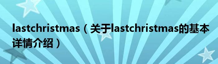 lastchristmas（关于lastchristmas的基本详情介绍）