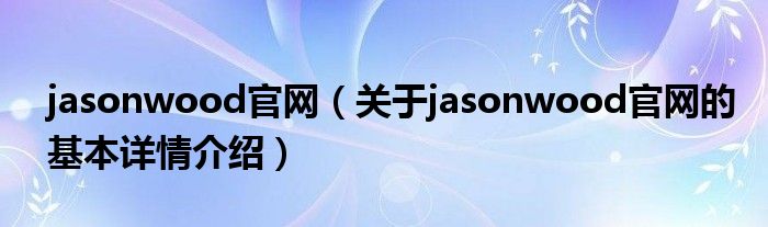 jasonwood官网（关于jasonwood官网的基本详情介绍）