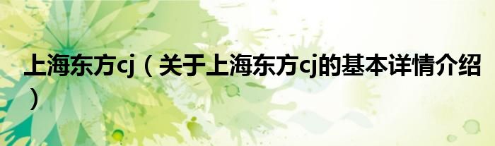 上海东方cj（关于上海东方cj的基本详情介绍）
