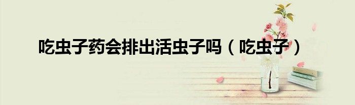 吃虫子药会排出活虫子吗（吃虫子）