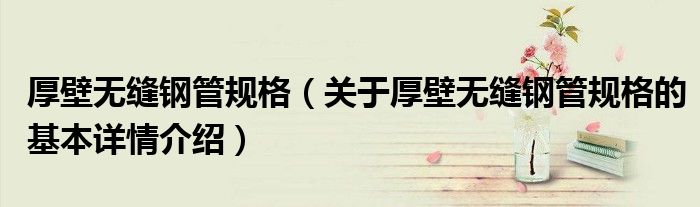厚壁无缝钢管规格（关于厚壁无缝钢管规格的基本详情介绍）