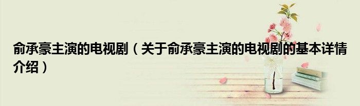 俞承豪主演的电视剧（关于俞承豪主演的电视剧的基本详情介绍）