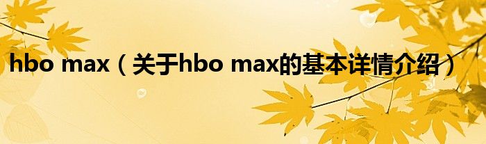 hbo max（关于hbo max的基本详情介绍）