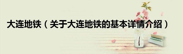 大连地铁（关于大连地铁的基本详情介绍）