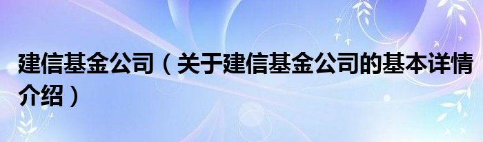 建信基金公司（关于建信基金公司的基本详情介绍）