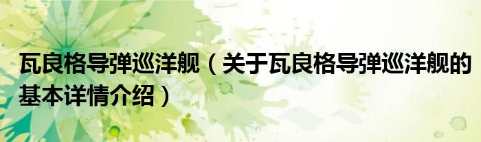 瓦良格导弹巡洋舰（关于瓦良格导弹巡洋舰的基本详情介绍）