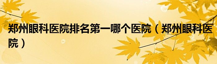 郑州眼科医院排名第一哪个医院（郑州眼科医院）