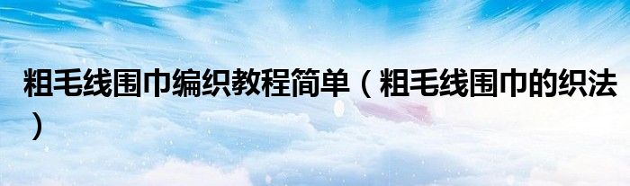 粗毛线围巾编织教程简单（粗毛线围巾的织法）