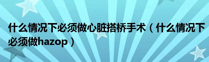 什么情况下必须做心脏搭桥手术（什么情况下必须做hazop）