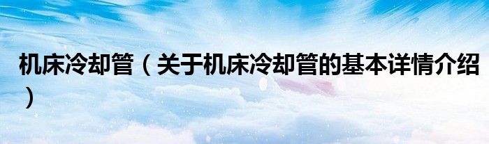 机床冷却管（关于机床冷却管的基本详情介绍）