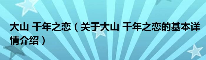 大山 千年之恋（关于大山 千年之恋的基本详情介绍）