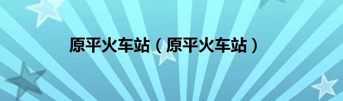 原平火车站（原平火车站）