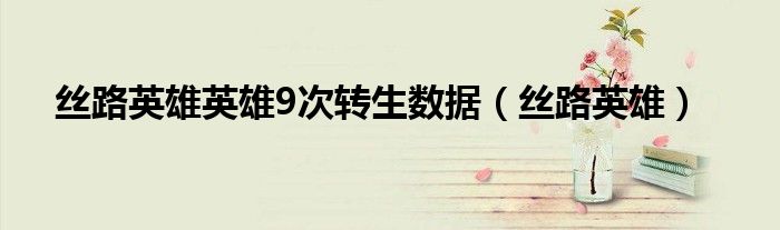 丝路英雄英雄9次转生数据（丝路英雄）