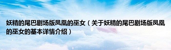 妖精的尾巴剧场版凤凰的巫女（关于妖精的尾巴剧场版凤凰的巫女的基本详情介绍）