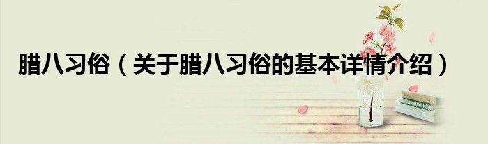 腊八习俗（关于腊八习俗的基本详情介绍）