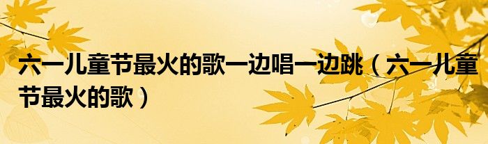 六一儿童节最火的歌一边唱一边跳（六一儿童节最火的歌）