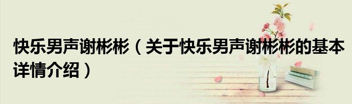 快乐男声谢彬彬（关于快乐男声谢彬彬的基本详情介绍）