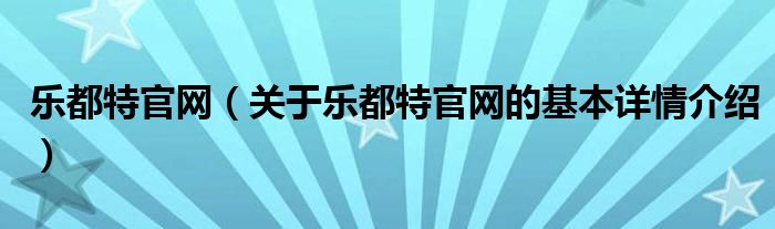 乐都特官网（关于乐都特官网的基本详情介绍）