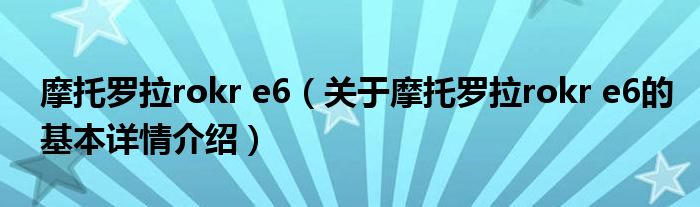 摩托罗拉rokr e6（关于摩托罗拉rokr e6的基本详情介绍）