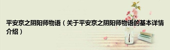 平安京之阴阳师物语（关于平安京之阴阳师物语的基本详情介绍）