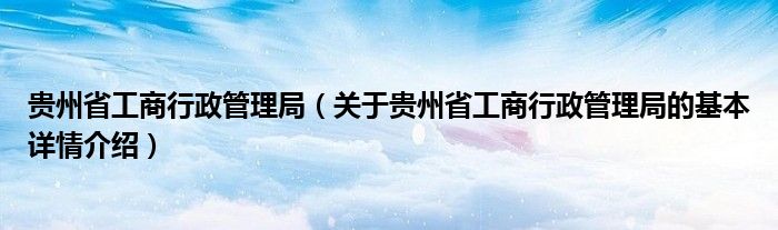 贵州省工商行政管理局（关于贵州省工商行政管理局的基本详情介绍）