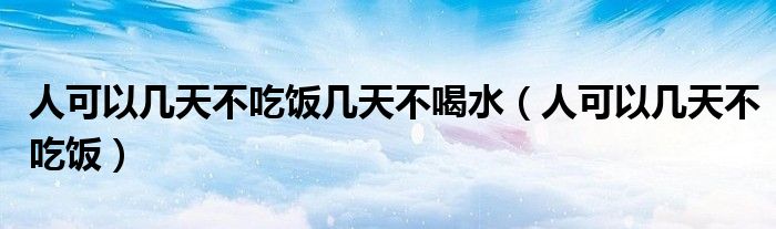 人可以几天不吃饭几天不喝水（人可以几天不吃饭）