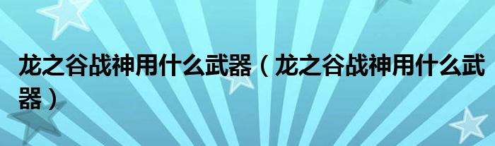龙之谷战神用什么武器（龙之谷战神用什么武器）