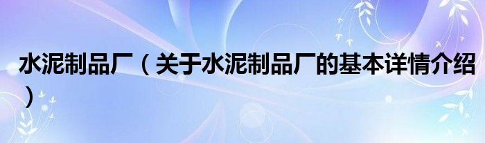 水泥制品厂（关于水泥制品厂的基本详情介绍）