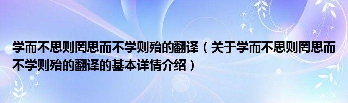 学而不思则罔思而不学则殆的翻译（关于学而不思则罔思而不学则殆的翻译的基本详情介绍）