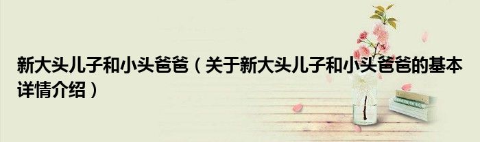 新大头儿子和小头爸爸（关于新大头儿子和小头爸爸的基本详情介绍）
