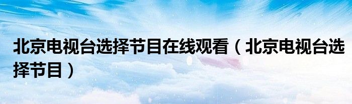 北京电视台选择节目在线观看（北京电视台选择节目）
