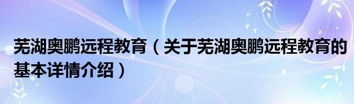 芜湖奥鹏远程教育（关于芜湖奥鹏远程教育的基本详情介绍）