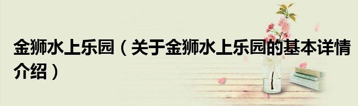 金狮水上乐园（关于金狮水上乐园的基本详情介绍）