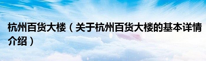 杭州百货大楼（关于杭州百货大楼的基本详情介绍）